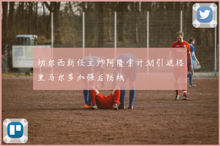 切尔西新任主帅阿隆索计划引进格里马尔多加强后防线