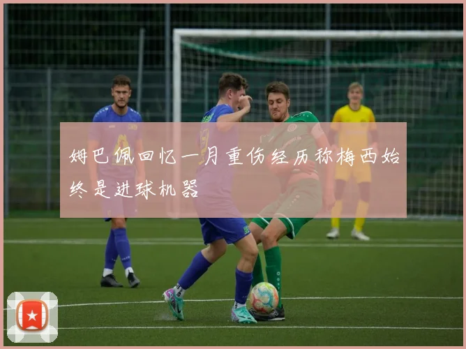 姆巴佩回忆一月重伤经历称梅西始终是进球机器