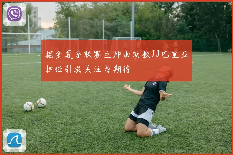 掘金夏季联赛主帅由助教JJ巴里亚担任引发关注与期待