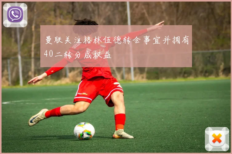 曼联关注格林伍德转会事宜并拥有40二转分成权益