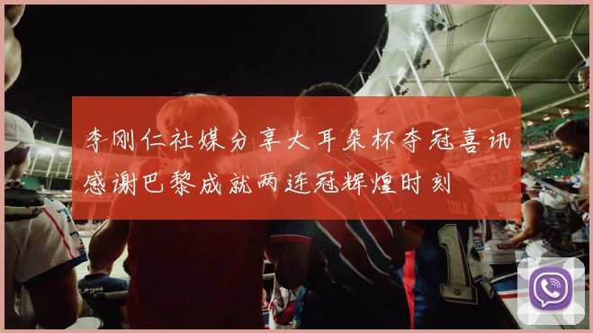 李刚仁社媒分享大耳朵杯夺冠喜讯感谢巴黎成就两连冠辉煌时刻