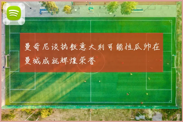 曼奇尼谈执教意大利可能性瓜帅在曼城成就辉煌荣誉