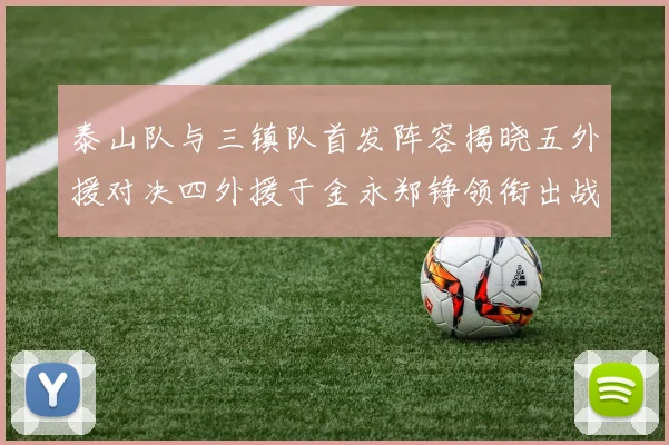 泰山队与三镇队首发阵容揭晓五外援对决四外援于金永郑铮领衔出战