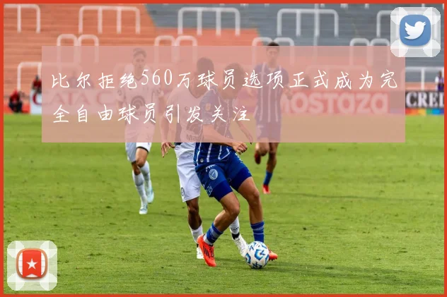 比尔拒绝560万球员选项正式成为完全自由球员引发关注