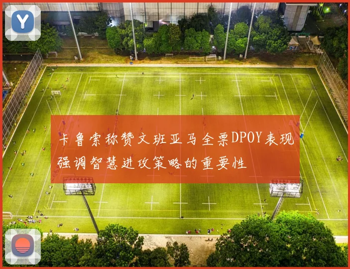 卡鲁索称赞文班亚马全票DPOY表现强调智慧进攻策略的重要性