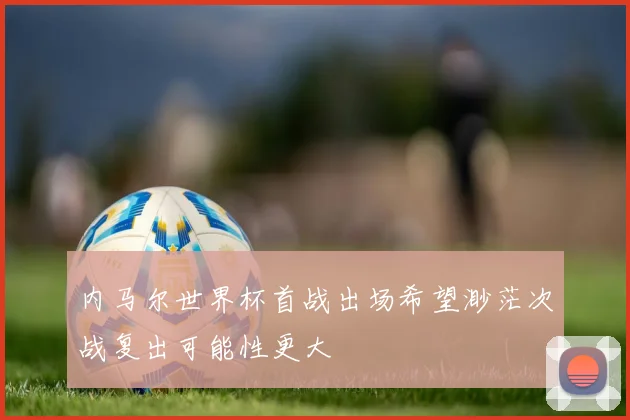 内马尔世界杯首战出场希望渺茫次战复出可能性更大