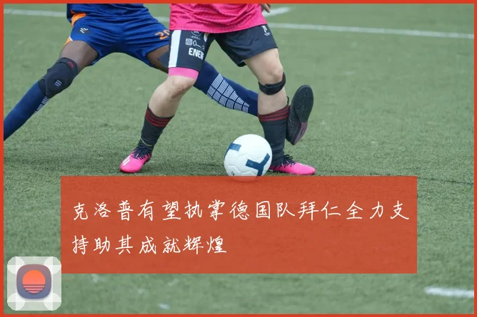 克洛普有望执掌德国队拜仁全力支持助其成就辉煌