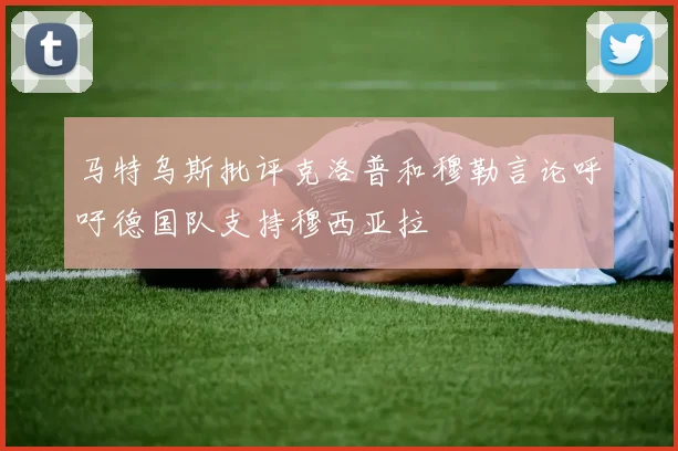 马特乌斯批评克洛普和穆勒言论呼吁德国队支持穆西亚拉