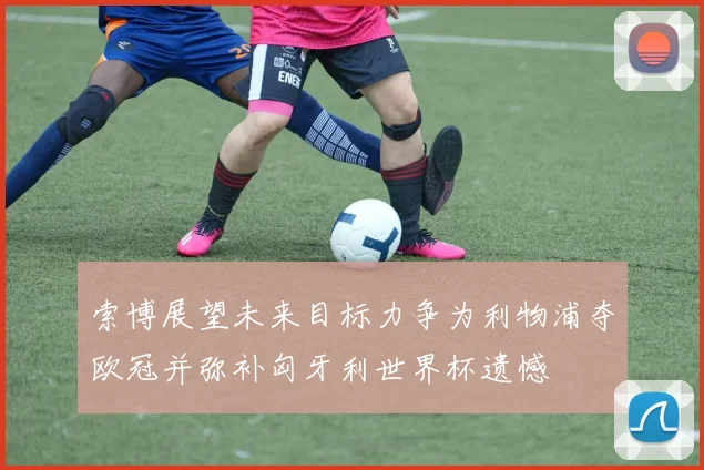 索博展望未来目标力争为利物浦夺欧冠并弥补匈牙利世界杯遗憾