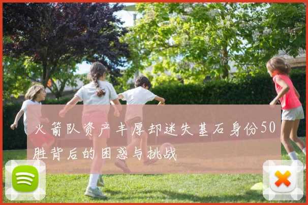 火箭队资产丰厚却迷失基石身份50胜背后的困惑与挑战